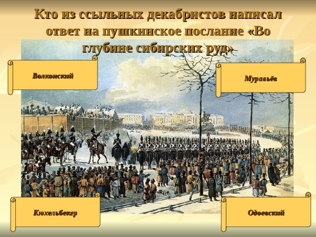 Кто из ссыльных декабристов написал ответ на пушкинское послание «Во глубине сибирских руд» Волконский Муравьёв Кюхельбекер Одоевский 