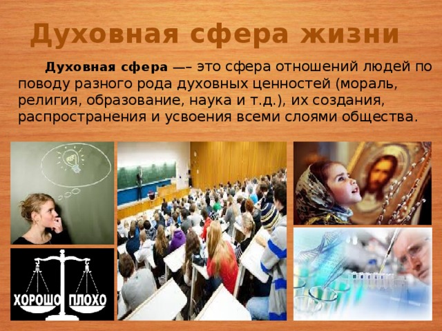 Духовная сфера жизни  Духовная сфера — – это сфера отношений людей по поводу разного рода духовных ценностей (мораль, религия, образование, наука и т.д.), их создания, распространения и усвоения всеми слоями общества. 4 