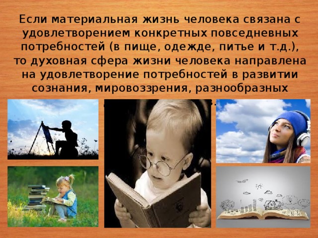 Если материальная жизнь человека связана с удовлетворением конкретных повседневных потребностей (в пище, одежде, питье и т.д.), то духовная сфера жизни человека направлена на удовлетворение потребностей в развитии сознания, мировоззрения, разнообразных духовных качеств. 4 