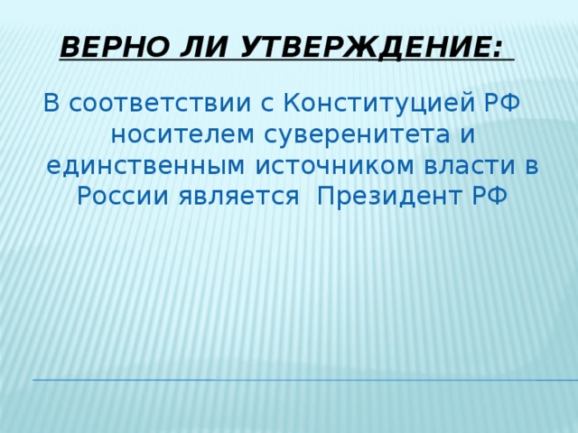 Верно ли утверждение:   В соответствии с Конституцией РФ носителем суверенитета и единственным источником власти в России является Президент РФ 