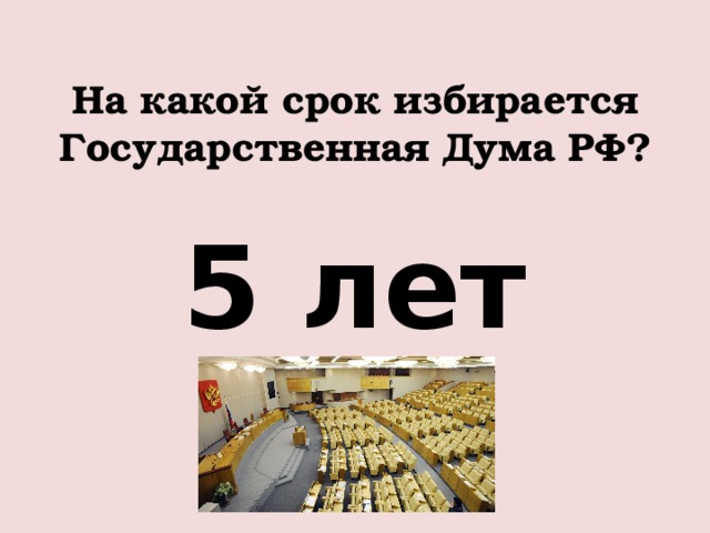 На какой срок избирается Государственная Дума РФ? 5 лет 