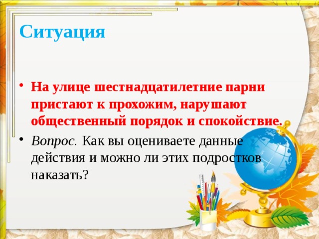 Ситуация На улице шестнадцатилетние парни пристают к прохожим, нарушают общественный порядок и спокойствие. Вопрос. Как вы оцениваете данные действия и можно ли этих подростков наказать? 
