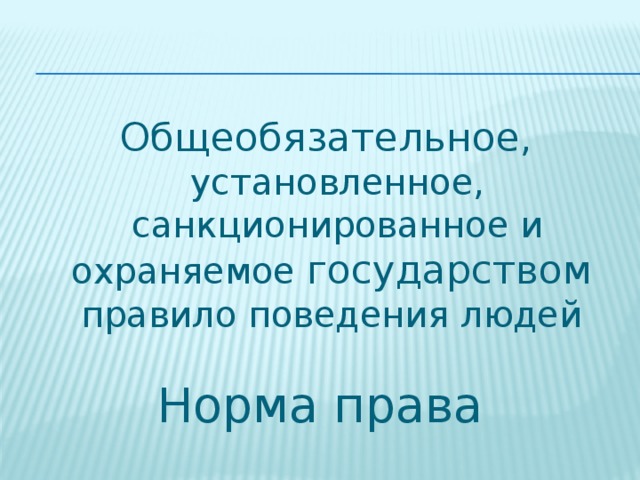 Общеобязательное , установленное, санкционированное и охраняемое государством   правило поведения людей Норма права 