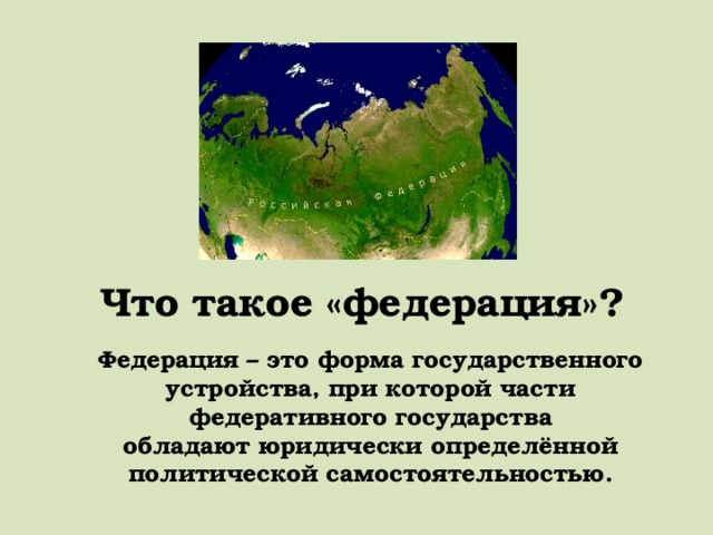 Что такое «федерация»? Федерация – это форма государственного устройства, при которой части федеративного государства обладают юридически определённой политической самостоятельностью. 