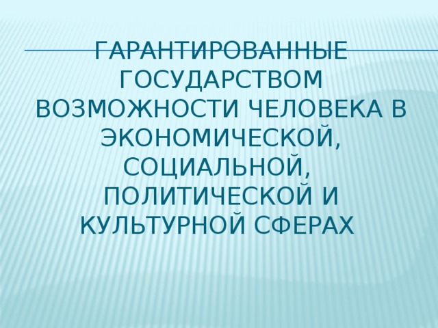   Гарантированные государством возможности человека в экономической, социальной,  политической и культурной сферах 