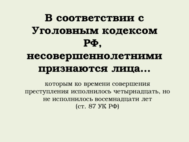 В соответствии с Уголовным кодексом РФ, несовершеннолетними признаются лица… которым ко времени совершения преступления исполнилось четырнадцать, но не исполнилось восемнадцати лет (ст. 87 УК РФ) 