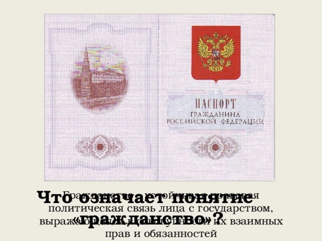 Что означает понятие «гражданство»? Гражданство - устойчивая правовая политическая связь лица с государством, выражающаяся в совокупности их взаимных прав и обязанностей 