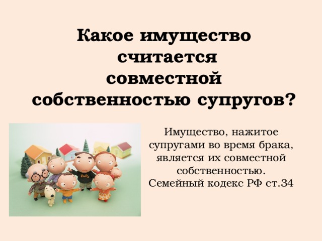 Какое имущество  считается  совместной собственностью супругов? Имущество, нажитое супругами во время брака, является их совместной собственностью. Семейный кодекс РФ ст.34 