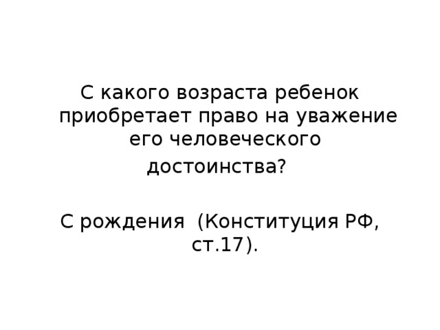 С какого возраста ребенок приобретает право на уважение его человеческого достоинства? С рождения (Конституция РФ, ст.17).  