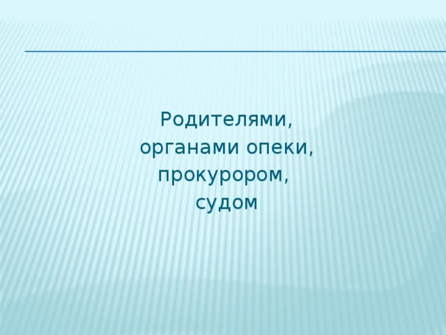 Родителями,  органами опеки, прокурором, судом 