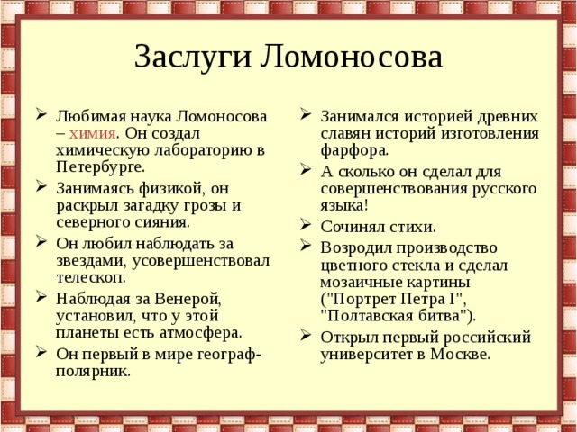 Заслуги  Ломоносова Занимался историей древних славян историй изготовления фарфора. А сколько он сделал для совершенствования русского языка! Сочинял стихи. Возродил производство цветного стекла и сделал мозаичные картины (