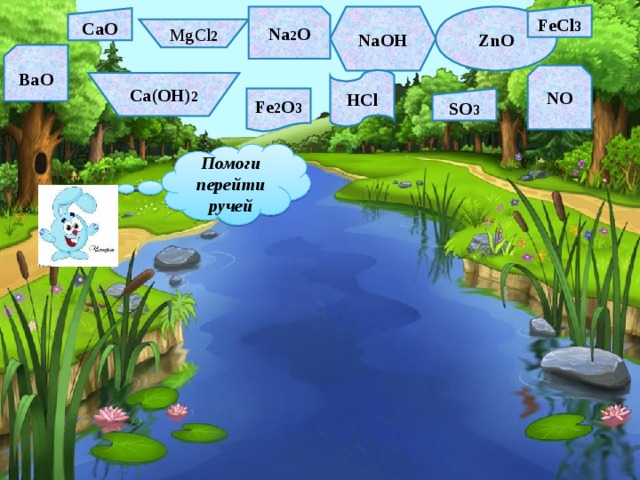 FeCl 3 Na 2 O NaOH ZnO CaO MgCl 2 BaO NO HCl Ca(OH) 2 Fe 2 O 3 SO 3 Помоги перейти ручей 
