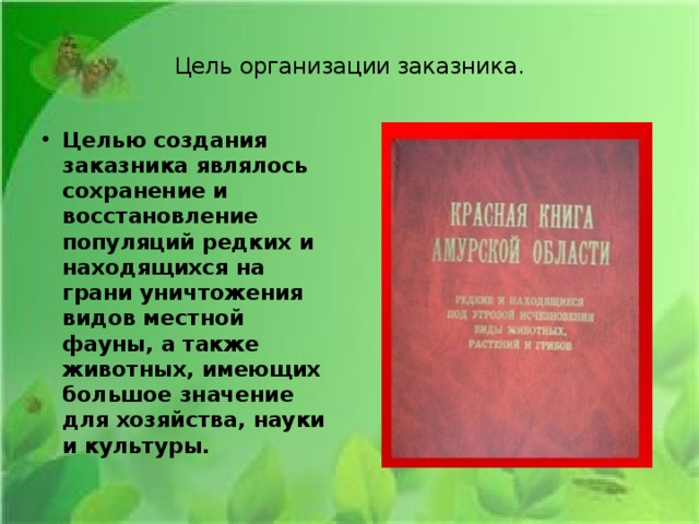  Цель организации заказника.   Целью создания заказника являлось сохранение и восстановление популяций редких и находящихся на грани уничтожения видов местной фауны, а также животных, имеющих большое значение для хозяйства, науки и культуры. 