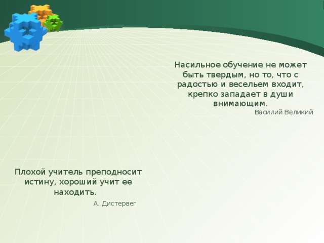 Насильное обучение не может быть твердым, но то, что с радостью и весельем входит, крепко западает в души внимающим. Василий Великий Плохой учитель преподносит истину, хороший учит ее находить.     А. Дистервег 