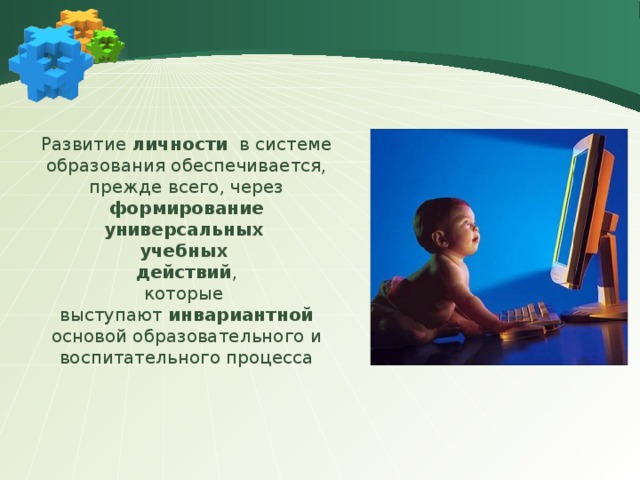 Развитие личности в системе образования обеспечивается, прежде всего, через формирование  универсальных учебных действий , которые выступают инвариантной основой образовательного и воспитательного процесса 