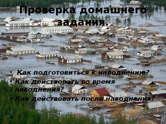 Проверка домашнего задания.  Как подготовиться к наводнению? Как действовать во время наводнения? Как действовать после наводнения?  