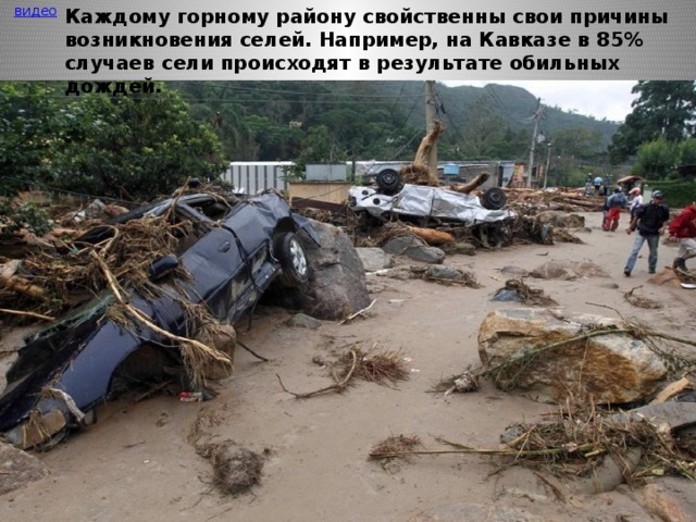 Каждому горному району свойственны свои причины возникновения селей. Например, на Кавказе в 85% случаев сели происходят в результате обильных дождей. видео 