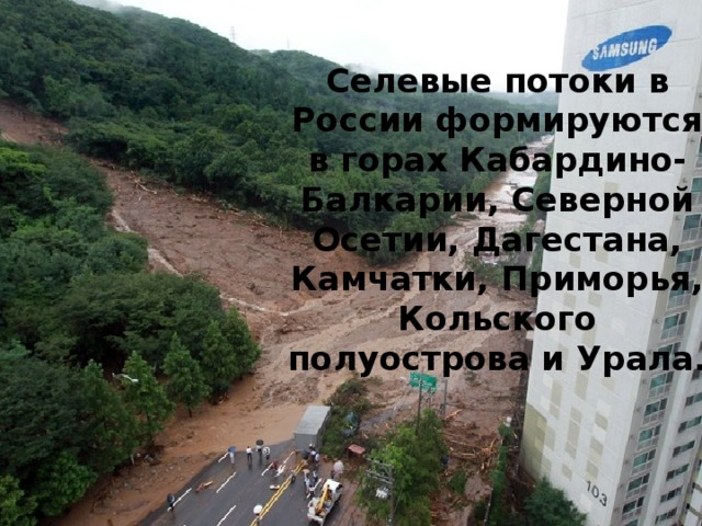 Селевые потоки в России формируются в горах Кабардино-Балкарии, Северной Осетии, Дагестана, Камчатки, Приморья, Кольского полуострова и Урала.    