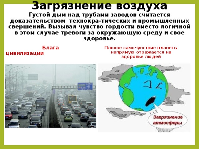 Загрязнение воздуха  Густой дым над трубами заводов считается доказательством технокра-тических и промышленных свершений. Вызывал чувство гордости вместо логичной в этом случае тревоги за окружающую среду и свое здоровье. Плохое самочувствие планеты напрямую отражается на здоровье людей  Блага цивилизации  