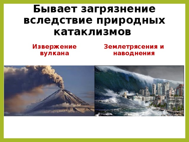 Бывает загрязнение вследствие природных катаклизмов Землетрясения и наводнения Извержение вулкана 