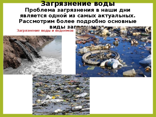 Загрязнение воды  Проблема загрязнения в наши дни является одной из самых актуальных. Рассмотрим более подробно основные виды загрязнения.   Загрязнение воды и водоемов 