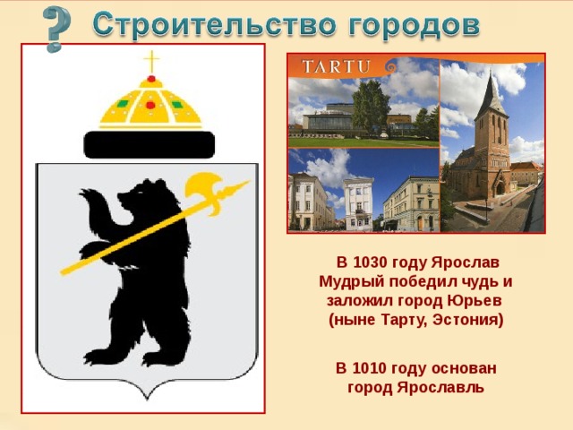  В 1030 году Ярослав Мудрый победил чудь и заложил город Юрьев (ныне Тарту, Эстония) ???????? Основан этот город в 1010 году, в 2010 году отмечалось 1000-летие города В 1010 году основан город Ярославль 