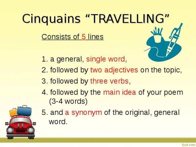 Cinquains “TRAVELLING” Consists of 5 lines  1. a general, single word , 2. followed by two adjectives on the topic, 3. followed by three verbs , 4. followed by the main idea of your poem (3-4 words) 5. and a synonym of the original, general word. 