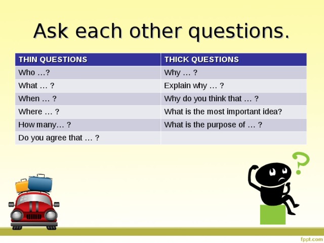 Ask each other questions. THIN QUESTIONS THICK QUESTIONS Who …? Why … ? What … ? Explain why … ? When … ? Why do you think that … ? Where … ? What is the most important idea? How many… ? What is the purpose of … ? Do you agree that … ? 