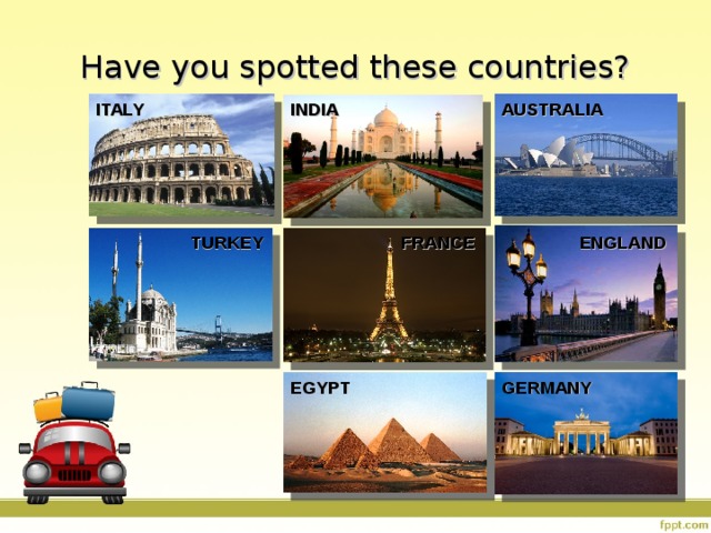 Have you spotted these countries? AUSTRALIA ITALY INDIA ENGLAND FRANCE TURKEY EGYPT GERMANY 