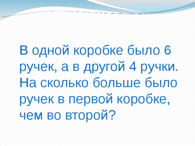 В одной коробке было 6 ручек, а в другой 4 ручки. На сколько больше было ручек в первой коробке, чем во второй?  