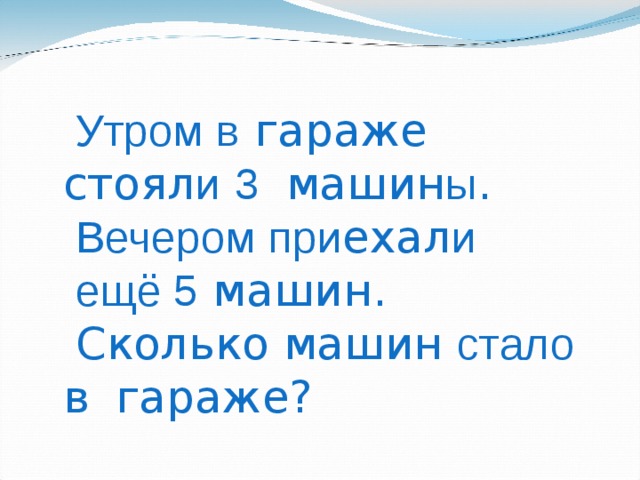  Утром в гараже стоял и  3   машин ы .  Вечером при ехал и   ещё 5 машин.   Сколько машин стало в  гараже? 