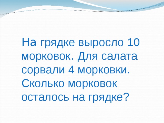 На грядке выросло 10 морковок . Для салата сорвали 4 морковки. Сколько морковок осталось на грядке? 
