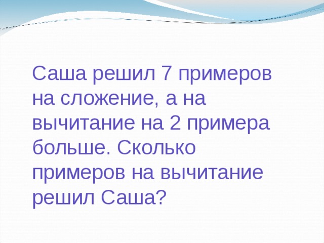 Саша решил 7 примеров на сложение, а на вычитание на 2 примера больше. Сколько примеров на вычитание решил Саша? 