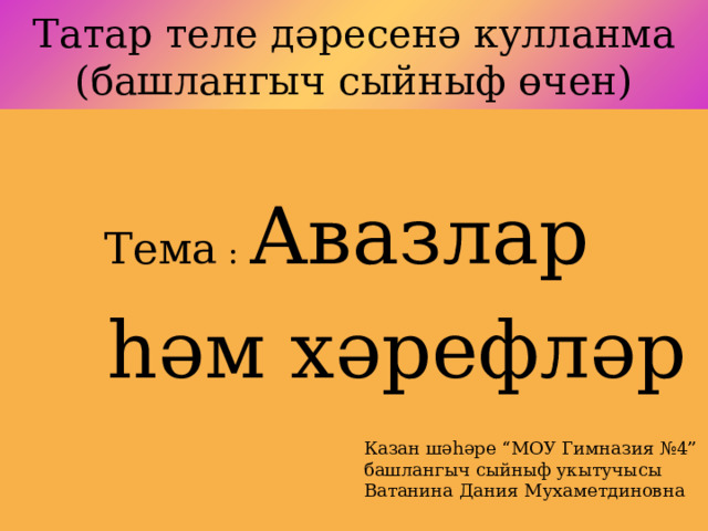 Татар теле дәресенә кулланма  (башлангыч сыйныф өчен)  Тема : Авазлар  һәм хәрефләр Казан шәһәре “МОУ Гимназия №4” башлангыч сыйныф укытучысы Ватанина Дания Мухаметдиновна 
