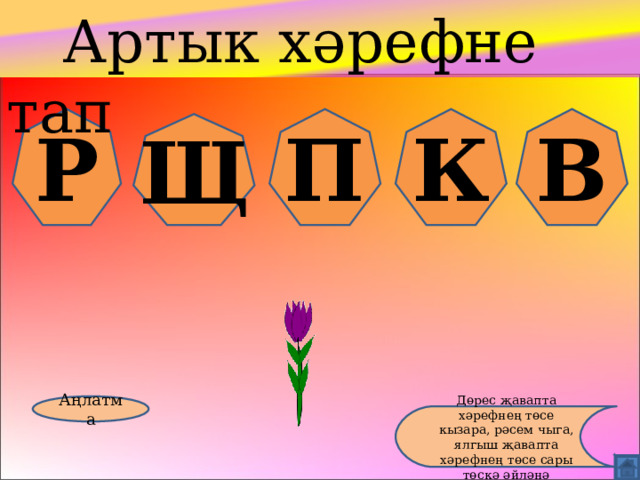  Артык хәрефне тап Р П К В Щ Аңлатма Дөрес җавапта хәрефнең төсе кызара, рәсем чыга, ялгыш җавапта хәрефнең төсе сары төскә әйләнә 