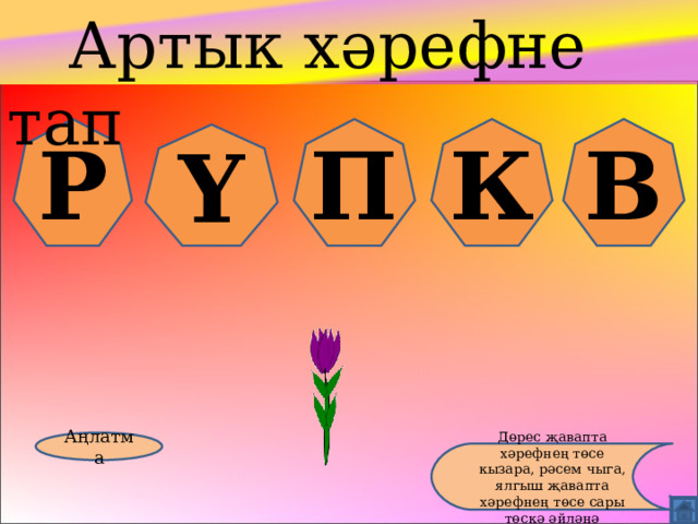  Артык хәрефне тап Р П К В Ү Аңлатма Дөрес җавапта хәрефнең төсе кызара, рәсем чыга, ялгыш җавапта хәрефнең төсе сары төскә әйләнә 