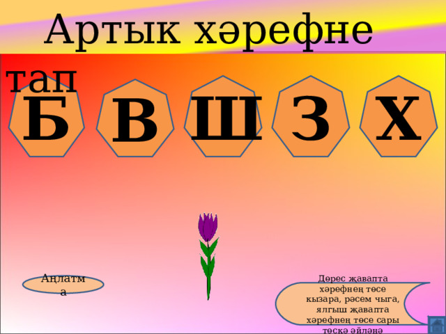  Артык хәрефне тап Б Ш З Х В Аңлатма Дөрес җавапта хәрефнең төсе кызара, рәсем чыга, ялгыш җавапта хәрефнең төсе сары төскә әйләнә 