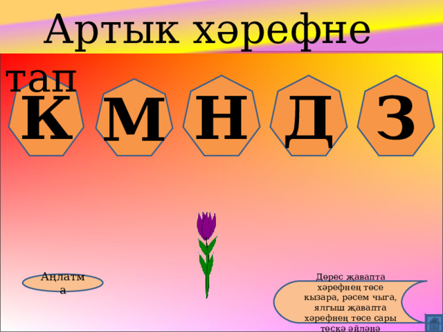  Артык хәрефне тап К Н Д З М Аңлатма Дөрес җавапта хәрефнең төсе кызара, рәсем чыга, ялгыш җавапта хәрефнең төсе сары төскә әйләнә 