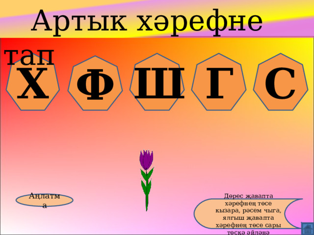  Артык хәрефне тап Х Ш Г С Ф Аңлатма Дөрес җавапта хәрефнең төсе кызара, рәсем чыга, ялгыш җавапта хәрефнең төсе сары төскә әйләнә 