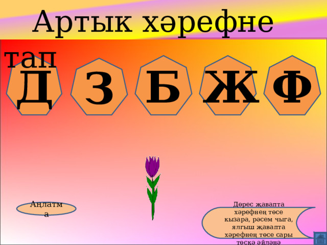  Артык хәрефне тап Д Б Ж Ф З Аңлатма Дөрес җавапта хәрефнең төсе кызара, рәсем чыга, ялгыш җавапта хәрефнең төсе сары төскә әйләнә 