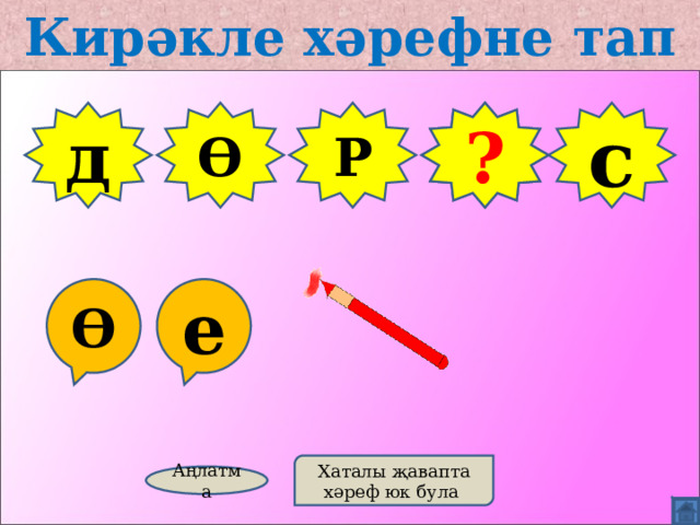 Кирәкле хәрефне тап д Ө Р Т ? с Ө е Хаталы җавапта хәреф юк була Аңлатма 