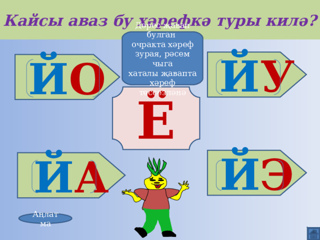 Кайсы аваз бу хәрефкә туры килә? Дөрес җавап булган очракта хәреф зурая, рәсем чыга хаталы җавапта хәреф төссезләнә Й У Й О Ё Й Э Й А Аңлатма 