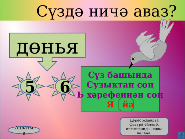 Сүздә ничә аваз? дөнья Сүз башында Сузыктан соң Ь хәрефеннән соң Я йа 5 6  Дөрес җавапта фигура әйләнә, ялгышканда –юкка әйләнә. Аңлатма 