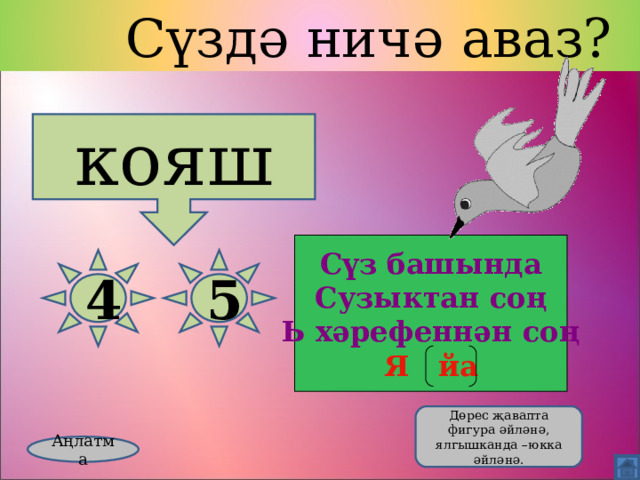  Сүздә ничә аваз? кояш Сүз башында Сузыктан соң Ь хәрефеннән соң Я йа 4 5  Дөрес җавапта фигура әйләнә, ялгышканда –юкка әйләнә. Аңлатма 