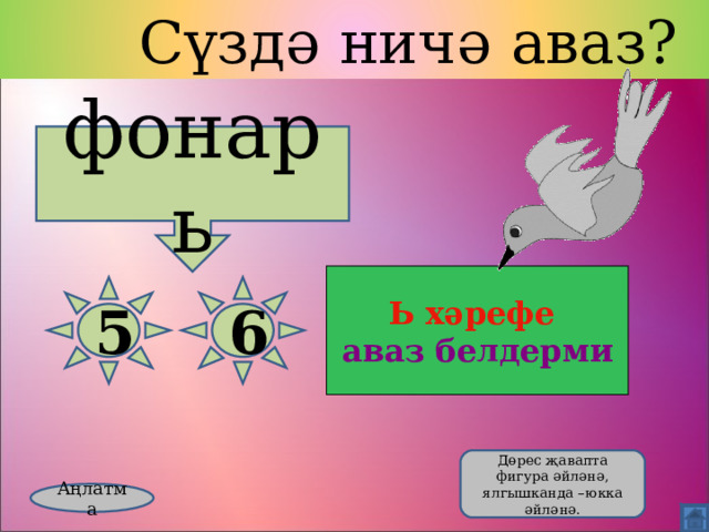  Сүздә ничә аваз? фонарь Ь хәрефе  аваз белдерми 5 6 Дөрес җавапта фигура әйләнә, ялгышканда –юкка әйләнә. Аңлатма 