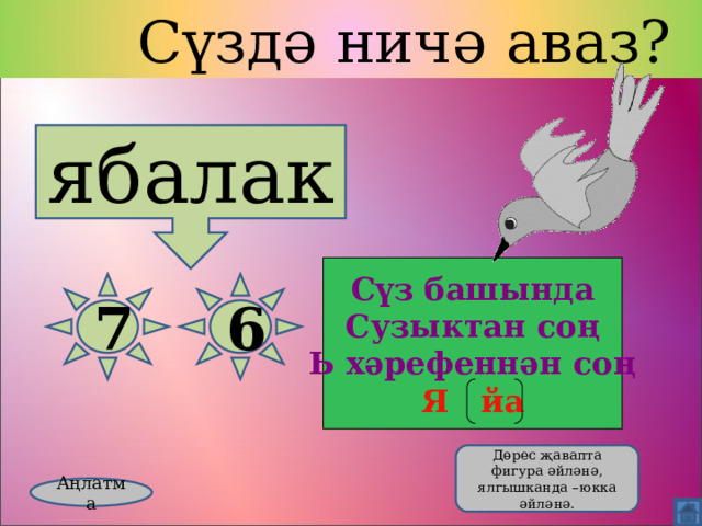  Сүздә ничә аваз? ябалак Сүз башында Сузыктан соң Ь хәрефеннән соң Я йа 7 6  Дөрес җавапта фигура әйләнә, ялгышканда –юкка әйләнә. Аңлатма 