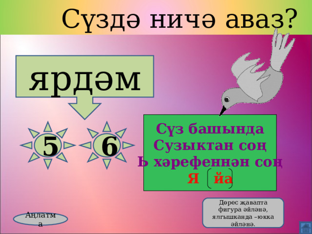  Сүздә ничә аваз? ярд ә м Сүз башында Сузыктан соң Ь хәрефеннән соң Я йа 5 6  Дөрес җавапта фигура әйләнә, ялгышканда –юкка әйләнә. Аңлатма 