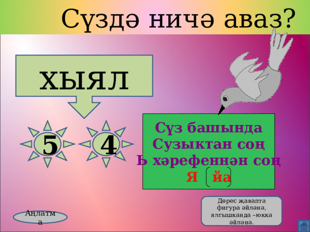  Сүздә ничә аваз? хыял Сүз башында Сузыктан соң Ь хәрефеннән соң Я йа 5 4  Дөрес җавапта фигура әйләнә, ялгышканда –юкка әйләнә. Аңлатма 