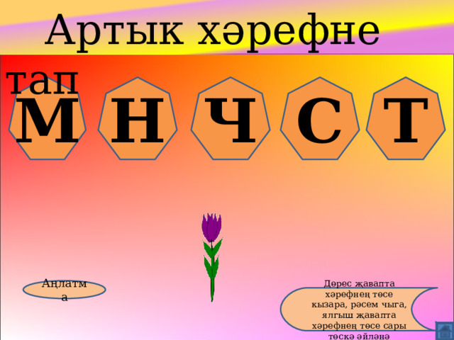  Артык хәрефне тап М Н Ч С Т Аңлатма Дөрес җавапта хәрефнең төсе кызара, рәсем чыга, ялгыш җавапта хәрефнең төсе сары төскә әйләнә 