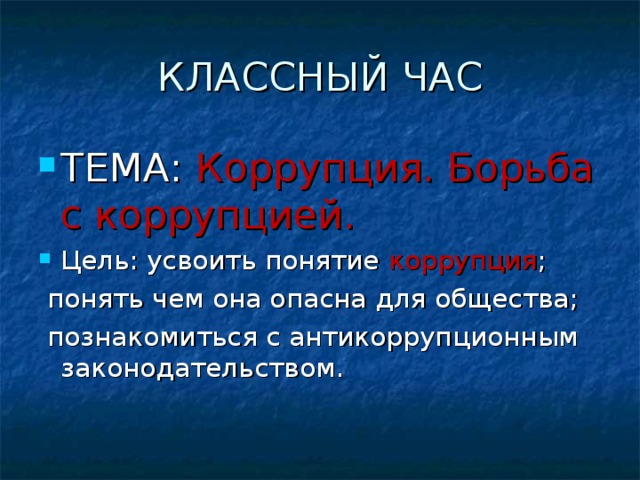 КЛАССНЫЙ ЧАС ТЕМА: Коррупция. Борьба с коррупцией. Цель: усвоить понятие коррупция ;  понять чем она опасна для общества;  познакомиться с антикоррупционным законодательством. 
